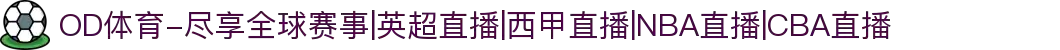 OD体育-尽享全球赛事|英超直播|西甲直播|NBA直播|CBA直播